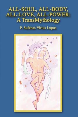 All-Soul, All-Body, All-Love, All-Power: A TransMythology by Lupus, P. Sufenas Virius