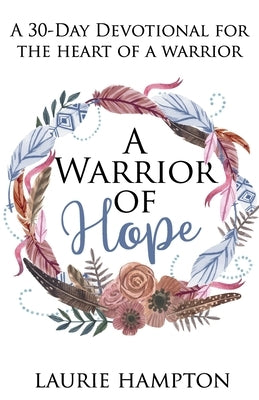 A Warrior Of Hope: A 30-Day Devotional For The Heart Of A Warrior by Hampton, Laurie