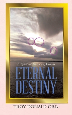 Eternal Destiny: A Spiritual Journey of Visions by Orr, Troy Donald