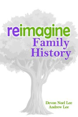 Reimagine Family History by Lee, Andrew