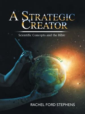 A Strategic Creator: Scientific Concepts and the Bible (Divinely Designed 2) by Stephens, Rachel