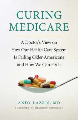 Curing Medicare: A Doctor's View on How Our Health Care System Is Failing Older Americans and How We Can Fix It by Lazris, Andy