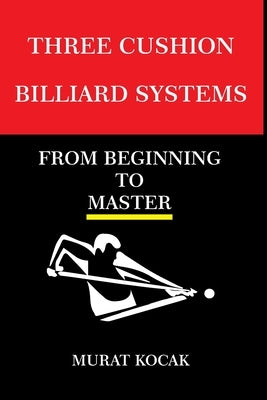 Three Cushion Billiards Systems: From Beginning to Master by Kocak, Murat