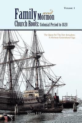 Volume 1 Family and Mormon Church Roots: Colonial Period to 1820: The Quest for the New Jerusalem: A Mormon Generational Saga by Hammond, John J.
