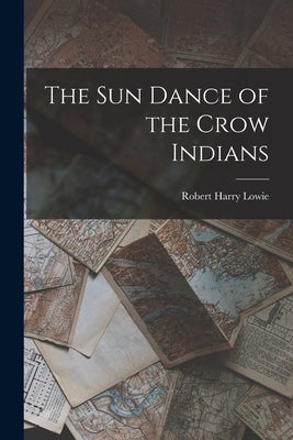 The Sun Dance of the Crow Indians by Lowie, Robert Harry