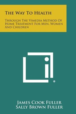 The Way to Health: Through the Vimedia Method of Home Treatment for Men, Women and Children by Fuller, James Cook