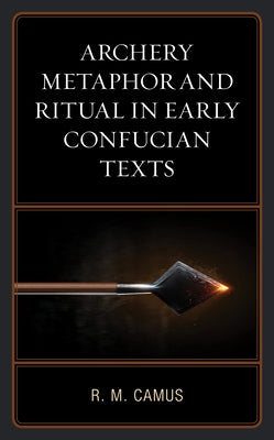 Archery Metaphor and Ritual in Early Confucian Texts by Camus, Rina Marie