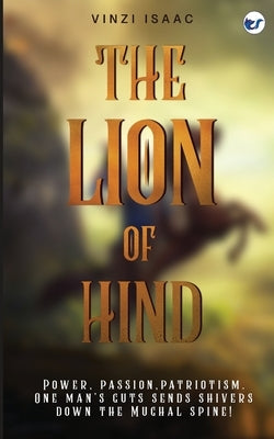 The Lion of Hind: Power, Passion, Patriotism. One Man's Guts Sends Shivers Down the Mughal Spine! by Isaac, Vinzi