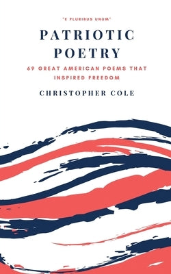 Patriotic Poetry: 69 Great American Poems That Inspired Freedom by Cole, Christopher