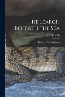 The Search Beneath the sea; the Story of the Coelacanth by Smith, J. L. B. 1897-1968