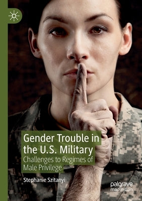 Gender Trouble in the U.S. Military: Challenges to Regimes of Male Privilege by Szitanyi, Stephanie