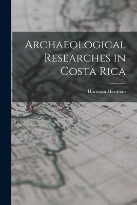 Archaeological Researches in Costa Rica by Hartman, Hartman