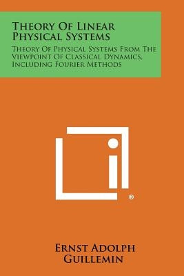 Theory of Linear Physical Systems: Theory of Physical Systems from the Viewpoint of Classical Dynamics, Including Fourier Methods by Guillemin, Ernst Adolph