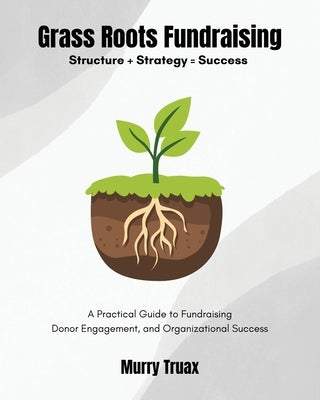 Grass Roots Fundraising: A Practical Guide to Fundraising Donor Engagement, and Organizational Success by Truax, Murry