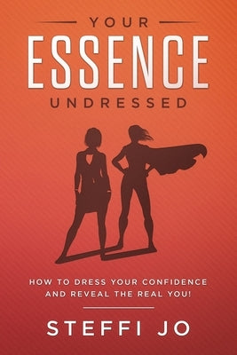 Your Essence Undressed: How to Dress Your Confidence and Reveal the Real You! by Jo, Steffi