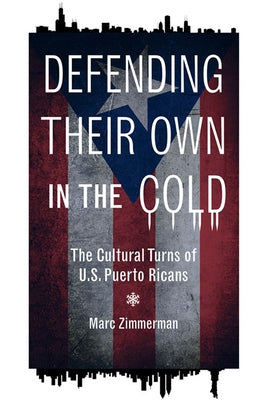 Defending Their Own in the Cold: The Cultural Turns of U.S. Puerto Ricans by Zimmerman, Marc