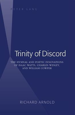Trinity of Discord: The Hymnal and Poetic Innovations of Isaac Watts, Charles Wesley, and William Cowper by Arnold, Richard