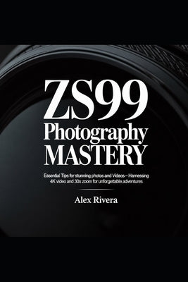 ZS99 Photography Mastery: Essential Tips for Stunning Photos and Videos Harnessing 4K Video and 30x Zoom for Unforgettable Adventures by Rivera, Alex
