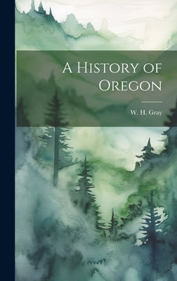 A History of Oregon by Gray, W. H.