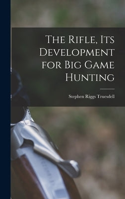 The Rifle, Its Development for Big Game Hunting by Truesdell, Stephen Riggs 1888-1952