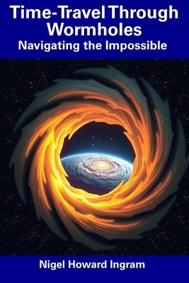 Time-Travel Through Wormholes: Navigating the Impossible by Ingram, Nigel Howard