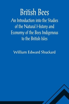British Bees; An Introduction into the Studies of the Natural History and Economy of the Bees Indigenous to the British Isles by Edward Shuckard, William