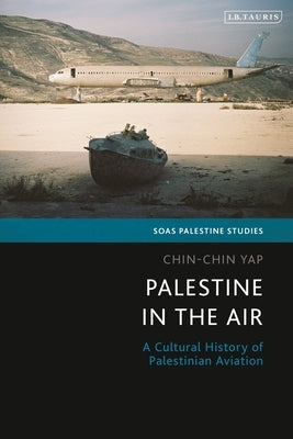 Palestine in the Air: A Cultural History of Palestinian Aviation by Yap, Chin-Chin