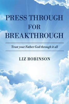Press Through For Breakthrough: Trust your Father God through it all by Robinson, Liz