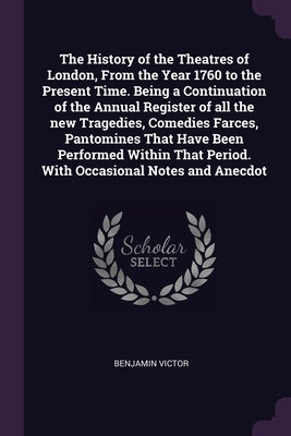 The History of the Theatres of London, From the Year 1760 to the Present Time. Being a Continuation of the Annual Register of all the new Tragedies, C by Victor, Benjamin