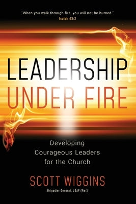 Leadership Under Fire: Developing Courageous Leaders for the Church by Wiggins, Scott
