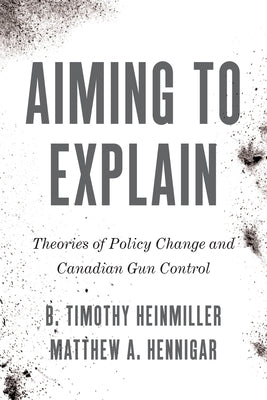 Aiming to Explain: Theories of Policy Change and Canadian Gun Control by Heinmiller, B. Timothy
