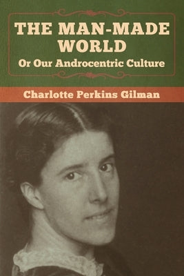 The Man-Made World, Or Our Androcentric Culture by Gilman, Charlotte Perkins
