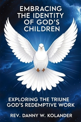 Embracing The Identity Of God's Children: Exploring The Triune God's Redemptive Work by Kolander, Danny W.