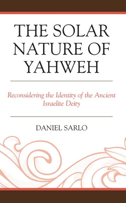 The Solar Nature of Yahweh: Reconsidering the Identity of the Ancient Israelite Deity by Sarlo, Daniel