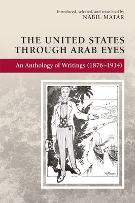 The United States Through Arab Eyes: An Anthology of Writings (1876-1914) by Matar, Nabil