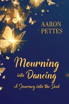 Mourning into Dancing: A Journey into the Soul by Pettes, Aaron
