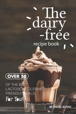 The Dairy-Free Recipe Book: Over 50 of the Best Lactose Intolerant Friendly Meals for You! by Burns, Angel