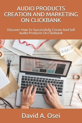 Audio Products Creation and Marketing on Clickbank: Discover How To Successfully Create And Sell Audio Products On Clickbank by Osei, David a.