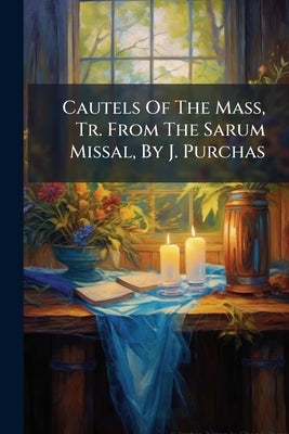 Cautels Of The Mass, Tr. From The Sarum Missal, By J. Purchas by Anonymous
