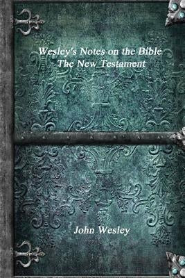 Wesley's Notes on the Bible - The New Testament by Wesley, John