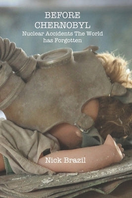 Before Chernobyl: Nuclear Accidents the World Has Forgotten by Brazil, Nick