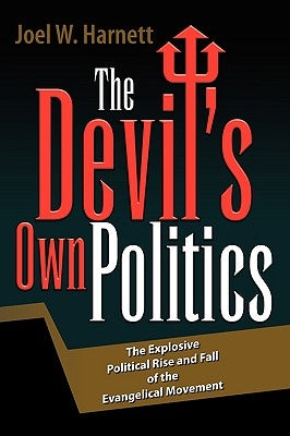 The Devil's Own Politics: The Explosive Political Rise and Fall of the Evangelical Movement by Harnett, Joel W.