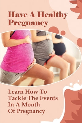 Have A Healthy Pregnancy: Learn How To Tackle The Events In A Month Of Pregnancy: How Does Your Baby Grow Each Month? by LaChapelle, Laverna