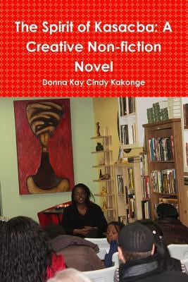 The Spirit of Kasacba: A Creative Non-fiction Novel by Kakonge, Donna Kay Cindy