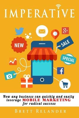 Imperative: How any business can quickly and easily leverage mobile marketing for radical success by Relander, Brett