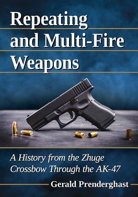Repeating and Multi-Fire Weapons: A History from the Zhuge Crossbow Through the Ak-47 by Prenderghast, Gerald