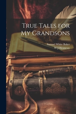 True Tales for my Grandsons by Baker, Samuel White