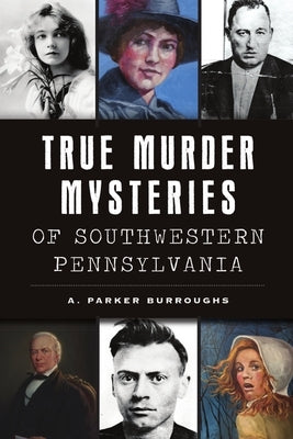 True Murder Mysteries of Southwestern Pennsylvania by Burroughs, A. Parker
