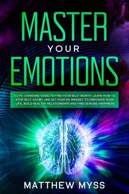 Master Your Emotions: A Life-changing Guide to Find Your Self-worth. Learn How to Stop Self-doubt, and Set Positive Mindset to Empower Your by Myss, Matthew
