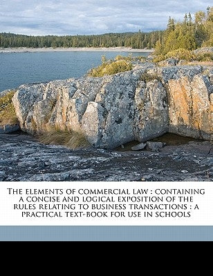 The Elements of Commercial Law: Containing a Concise and Logical Exposition of the Rules Relating to Business Transactions: A Practical Text-Book for by Spencer, Edward Whiton